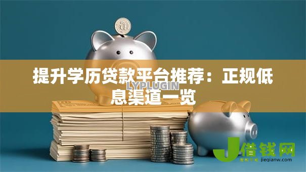 提升学历贷款平台推荐:正规低息渠道一览 提升学历贷款平台推荐:正规低息渠道一览