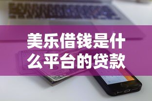 美乐借钱是什么平台的贷款?额度、利率及安全性全解析 美乐借钱是什么平台的贷款?额度、利率及安全性全解析