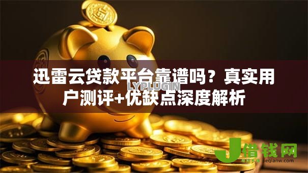 迅雷云贷款平台靠谱吗?真实用户测评+优缺点深度解析 迅雷云贷款平台靠谱吗?真实用户测评+优缺点深度解析