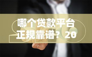 哪个贷款平台正规靠谱?2023年避坑指南来了 哪个贷款平台正规靠谱?2023年避坑指南来了