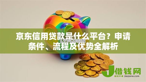 京东信用贷款是什么平台?申请条件、流程及优势全解析 京东信用贷款是什么平台?申请条件、流程及优势全解析
