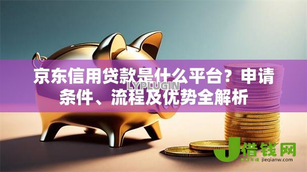 京东信用贷款是什么平台?申请条件、流程及优势全解析 京东信用贷款是什么平台?申请条件、流程及优势全解析