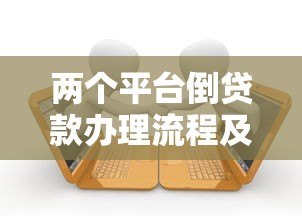 两个平台倒贷款办理流程及避免逾期的详细指南 两个平台倒贷款办理流程及避免逾期的详细指南