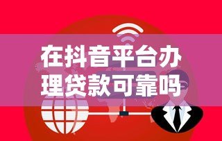 在抖音平台办理贷款可靠吗?安全风险与注意事项 在抖音平台办理贷款可靠吗?安全风险与注意事项