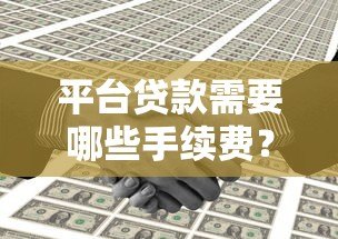 平台贷款需要哪些手续费?这些费用你必须了解 平台贷款需要哪些手续费?这些费用你必须了解