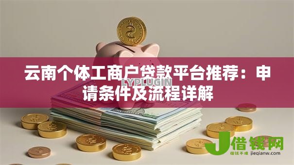 云南个体工商户贷款平台推荐:申请条件及流程详解 云南个体工商户贷款平台推荐:申请条件及流程详解