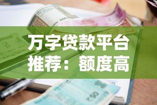 万字贷款平台推荐:额度高、利率低、放款快的正规渠道 万字贷款平台推荐:额度高、利率低、放款快的正规渠道