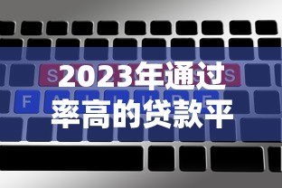 2023年通过率高的贷款平台推荐:快速审批低门槛选择 2023年通过率高的贷款平台推荐:快速审批低门槛选择