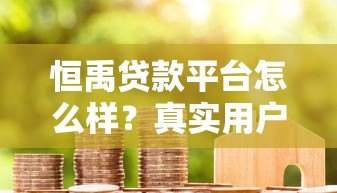 恒禹贷款平台怎么样?真实用户评测与贷款攻略解析 恒禹贷款平台怎么样?真实用户评测与贷款攻略解析