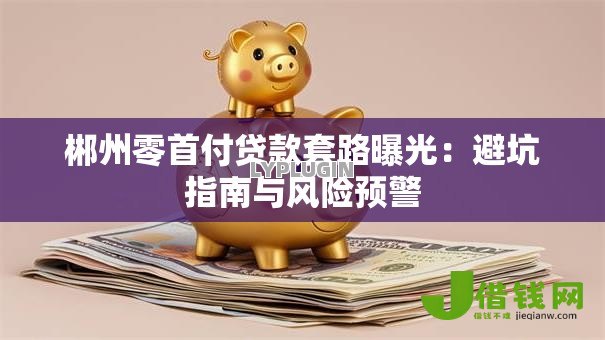 郴州零首付贷款套路曝光：避坑指南与风险预警