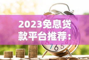 2023免息贷款平台推荐:正规低息借贷渠道盘点 2023免息贷款平台推荐:正规低息借贷渠道盘点