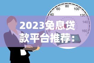2023免息贷款平台推荐:正规低息借贷渠道盘点 2023免息贷款平台推荐:正规低息借贷渠道盘点