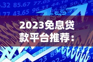 2023免息贷款平台推荐:正规低息借贷渠道盘点 2023免息贷款平台推荐:正规低息借贷渠道盘点
