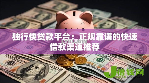 独行侠贷款平台:正规靠谱的快速借款渠道推荐 独行侠贷款平台:正规靠谱的快速借款渠道推荐