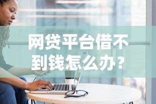 网贷平台借不到钱怎么办?5大原因及应对策略解析 网贷平台借不到钱怎么办?5大原因及应对策略解析