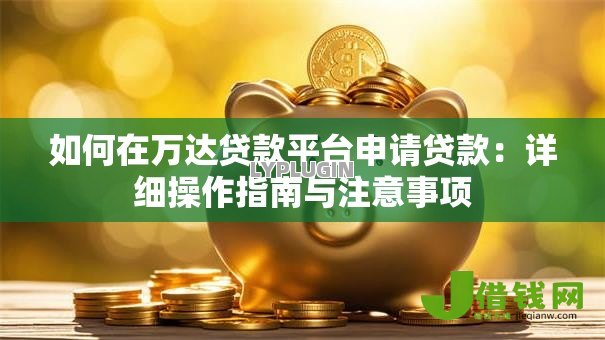 如何在万达贷款平台申请贷款:详细操作指南与注意事项 如何在万达贷款平台申请贷款:详细操作指南与注意事项