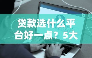 贷款选什么平台好一点?5大关键点帮你避坑省钱 贷款选什么平台好一点?5大关键点帮你避坑省钱