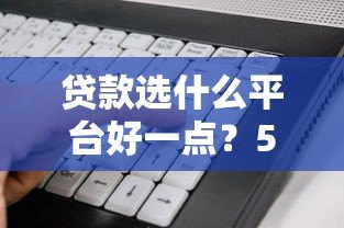 贷款选什么平台好一点?5大关键点帮你避坑省钱 贷款选什么平台好一点?5大关键点帮你避坑省钱