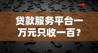 贷款服务平台一万元只收一百?揭秘低息贷款背后的真相 贷款服务平台一万元只收一百?揭秘低息贷款背后的真相