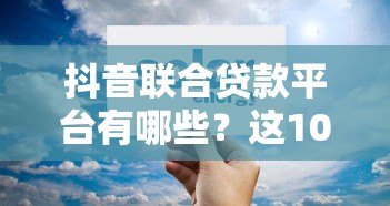 抖音联合贷款平台有哪些？这10家正规机构可放心申请！
