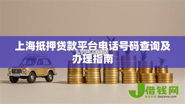 上海抵押贷款平台电话号码查询及办理指南 上海抵押贷款平台电话号码查询及办理指南