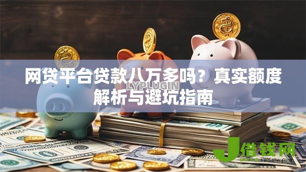 网贷平台贷款八万多吗?真实额度解析与避坑指南 网贷平台贷款八万多吗?真实额度解析与避坑指南