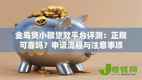 金鸟贷小额贷款平台评测:正规可靠吗?申请流程与注意事项 金鸟贷小额贷款平台评测:正规可靠吗?申请流程与注意事项