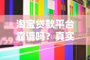 淘宝贷款平台靠谱吗?真实用户经验与安全性解析 淘宝贷款平台靠谱吗?真实用户经验与安全性解析