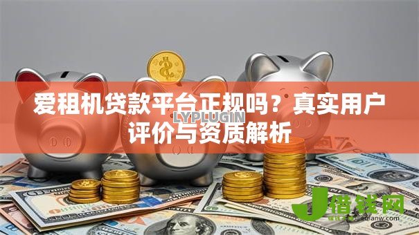 爱租机贷款平台正规吗？真实用户评价与资质解析