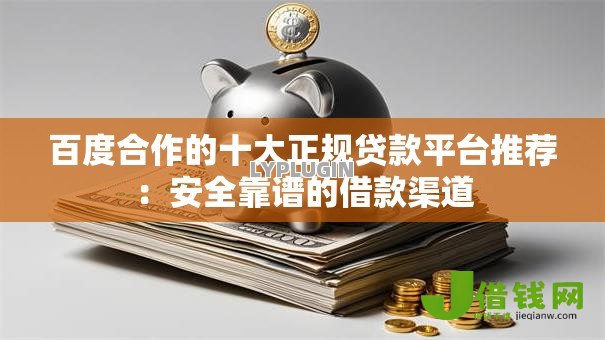 百度合作的十大正规贷款平台推荐：安全靠谱的借款渠道