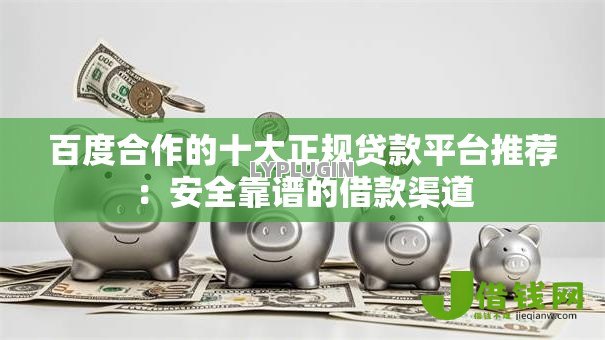 百度合作的十大正规贷款平台推荐：安全靠谱的借款渠道