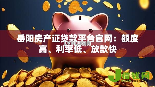 岳阳房产证贷款平台官网:额度高、利率低、放款快 岳阳房产证贷款平台官网:额度高、利率低、放款快