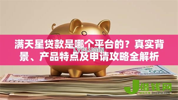 满天星贷款是哪个平台的?真实背景、产品特点及申请攻略全解析 满天星贷款是哪个平台的?真实背景、产品特点及申请攻略全解析