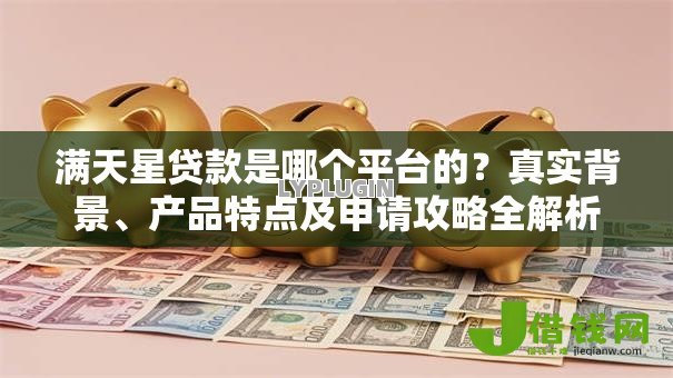 满天星贷款是哪个平台的?真实背景、产品特点及申请攻略全解析 满天星贷款是哪个平台的?真实背景、产品特点及申请攻略全解析