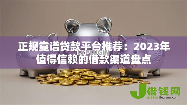 正规靠谱贷款平台推荐:2023年值得信赖的借款渠道盘点 正规靠谱贷款平台推荐:2023年值得信赖的借款渠道盘点