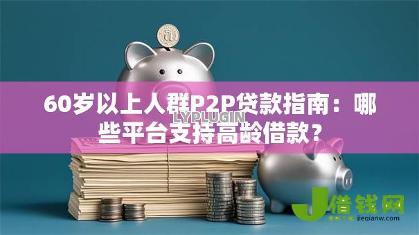 60岁以上人群P2P贷款指南:哪些平台支持高龄借款? 60岁以上人群P2P贷款指南:哪些平台支持高龄借款?