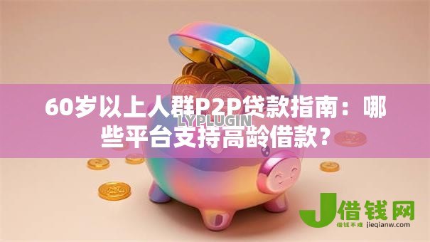 60岁以上人群P2P贷款指南:哪些平台支持高龄借款? 60岁以上人群P2P贷款指南:哪些平台支持高龄借款?