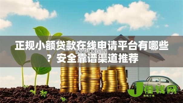正规小额贷款在线申请平台有哪些？安全靠谱渠道推荐