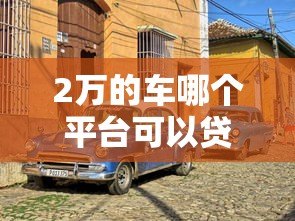 2万的车哪个平台可以贷款？5个靠谱渠道推荐