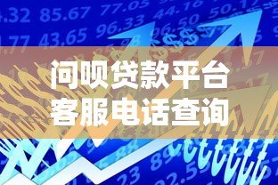 问呗贷款平台客服电话查询及贷款服务指南 问呗贷款平台客服电话查询及贷款服务指南