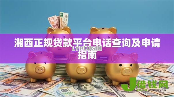 湘西正规贷款平台电话查询及申请指南