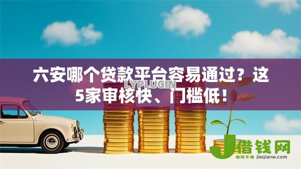 六安哪个贷款平台容易通过?这5家审核快、门槛低! 六安哪个贷款平台容易通过?这5家审核快、门槛低!