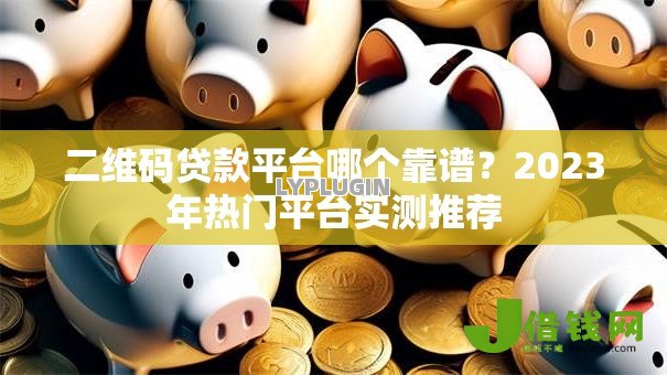 二维码贷款平台哪个靠谱？2023年热门平台实测推荐