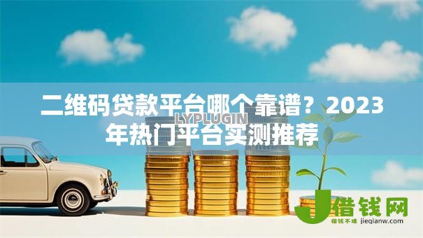 二维码贷款平台哪个靠谱？2023年热门平台实测推荐
