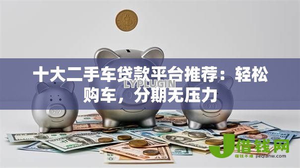 十大二手车贷款平台推荐:轻松购车,分期无压力 十大二手车贷款平台推荐:轻松购车,分期无压力