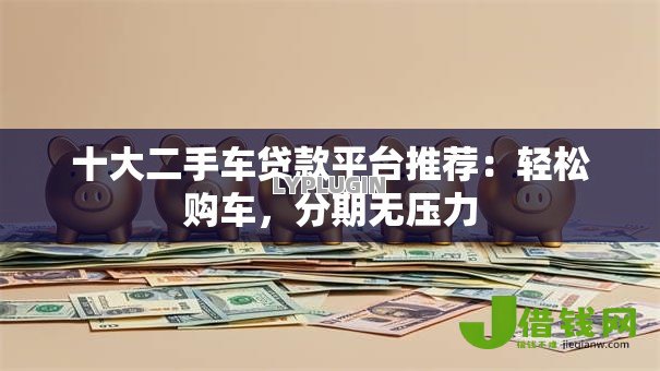 十大二手车贷款平台推荐:轻松购车,分期无压力 十大二手车贷款平台推荐:轻松购车,分期无压力