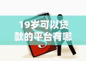 19岁可以贷款的平台有哪些?年轻人必看的正规渠道推荐 19岁可以贷款的平台有哪些?年轻人必看的正规渠道推荐