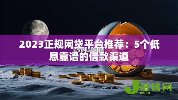 2023正规网贷平台推荐:5个低息靠谱的借款渠道 2023正规网贷平台推荐:5个低息靠谱的借款渠道