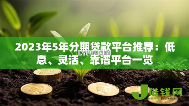 2023年5年分期贷款平台推荐:低息、灵活、靠谱平台一览 2023年5年分期贷款平台推荐:低息、灵活、靠谱平台一览