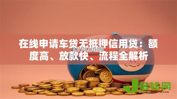 在线申请车贷无抵押信用贷:额度高、放款快、流程全解析 在线申请车贷无抵押信用贷:额度高、放款快、流程全解析